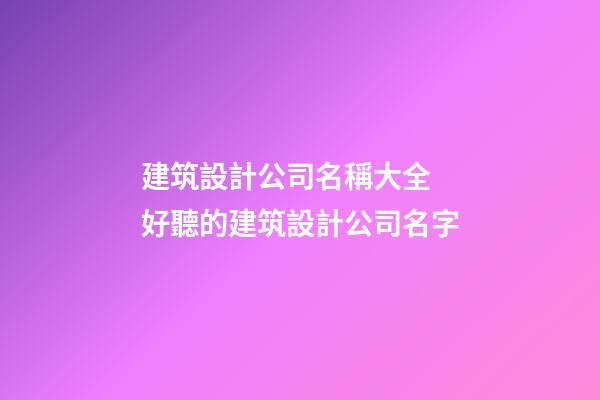 建筑設計公司名稱大全 好聽的建筑設計公司名字
